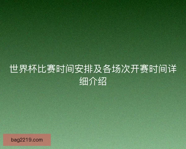 世界杯比赛时间安排及各场次开赛时间详细介绍 世界杯比赛时间安排及各场次开赛时间详细介绍