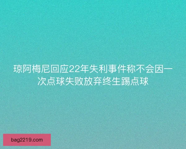 琼阿梅尼回应22年失利事件称不会因一次点球失败放弃终生踢点球 琼阿梅尼回应22年失利事件称不会因一次点球失败放弃终生踢点球