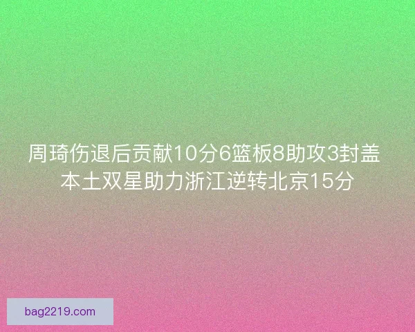 周琦伤退后贡献10分6篮板8助攻3封盖 本土双星助力浙江逆转北京15分 周琦伤退后贡献10分6篮板8助攻3封盖 本土双星助力浙江逆转北京15分