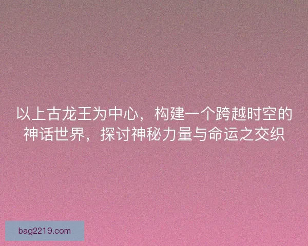 以上古龙王为中心，构建一个跨越时空的神话世界，探讨神秘力量与命运之交织