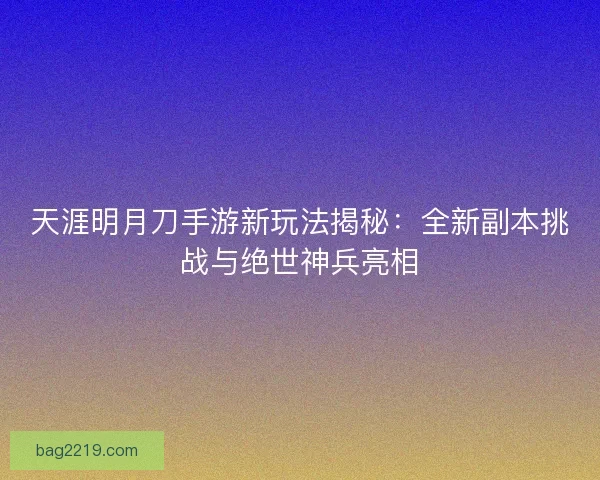 天涯明月刀手游新玩法揭秘：全新副本挑战与绝世神兵亮相