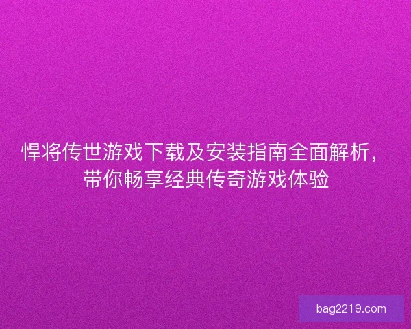悍将传世游戏下载及安装指南全面解析，带你畅享经典传奇游戏体验
