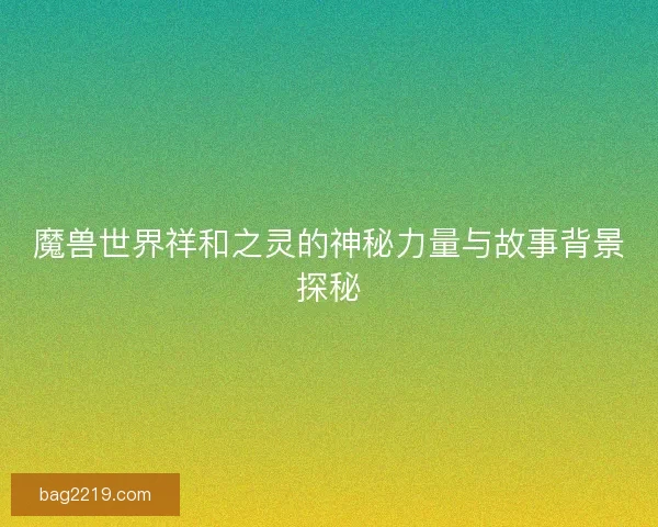 魔兽世界祥和之灵的神秘力量与故事背景探秘