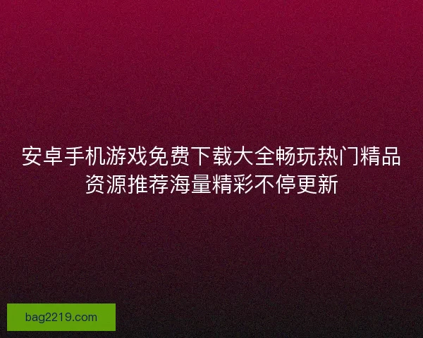安卓手机游戏免费下载大全畅玩热门精品资源推荐海量精彩不停更新 安卓手机游戏免费下载大全畅玩热门精品资源推荐海量精彩不停更新