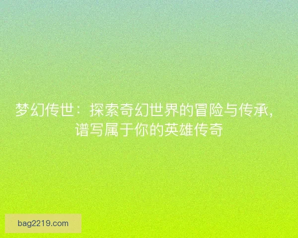 梦幻传世:探索奇幻世界的冒险与传承,谱写属于你的英雄传奇 梦幻传世:探索奇幻世界的冒险与传承,谱写属于你的英雄传奇