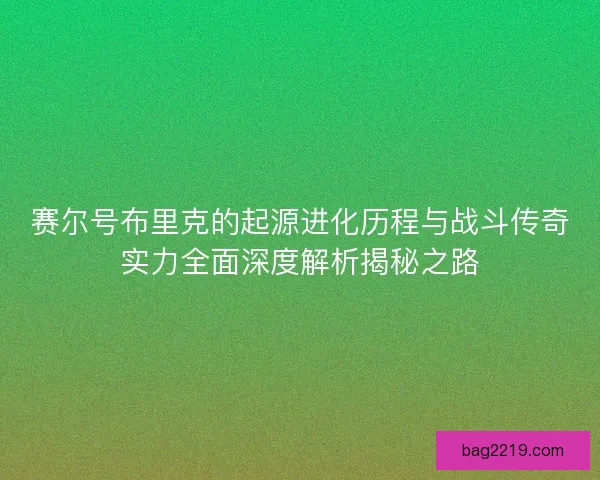 赛尔号布里克的起源进化历程与战斗传奇实力全面深度解析揭秘之路 赛尔号布里克的起源进化历程与战斗传奇实力全面深度解析揭秘之路