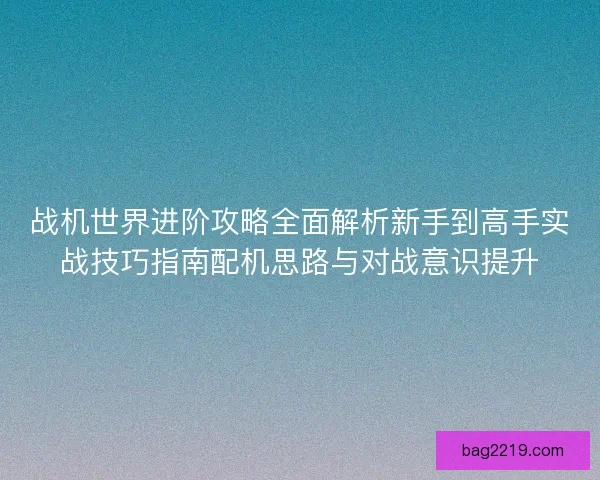 战机世界进阶攻略全面解析新手到高手实战技巧指南配机思路与对战意识提升