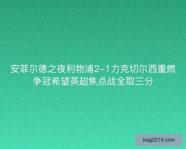 安菲尔德之夜利物浦2-1力克切尔西重燃争冠希望英超焦点战全取三分