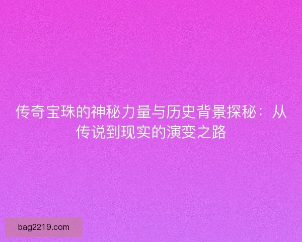 传奇宝珠的神秘力量与历史背景探秘：从传说到现实的演变之路