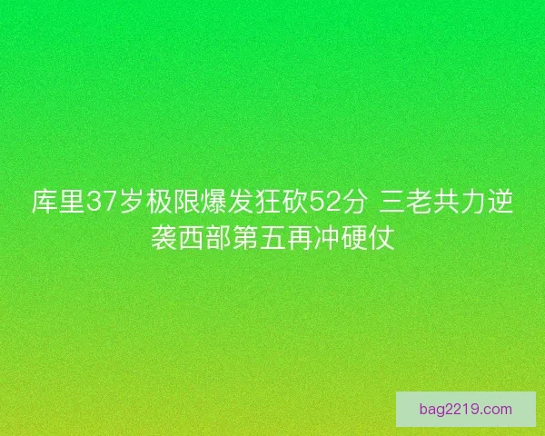 库里37岁极限爆发狂砍52分 三老共力逆袭西部第五再冲硬仗