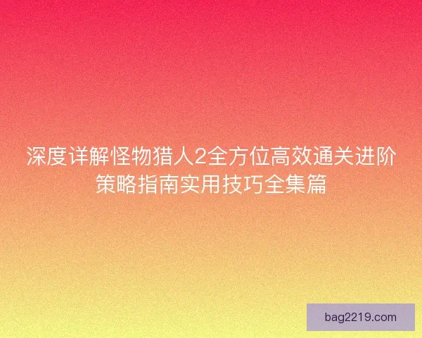 深度详解怪物猎人2全方位高效通关进阶策略指南实用技巧全集篇 深度详解怪物猎人2全方位高效通关进阶策略指南实用技巧全集篇