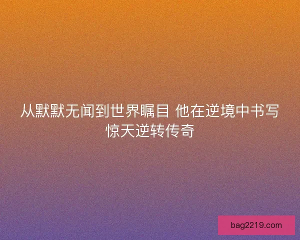 从默默无闻到世界瞩目 他在逆境中书写惊天逆转传奇