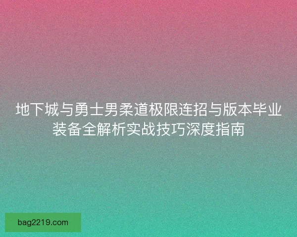 地下城与勇士男柔道极限连招与版本毕业装备全解析实战技巧深度指南