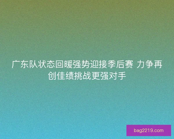 广东队状态回暖强势迎接季后赛 力争再创佳绩挑战更强对手