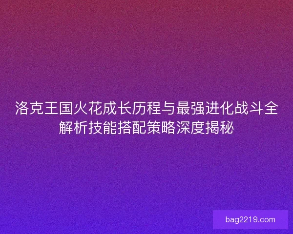 洛克王国火花成长历程与最强进化战斗全解析技能搭配策略深度揭秘