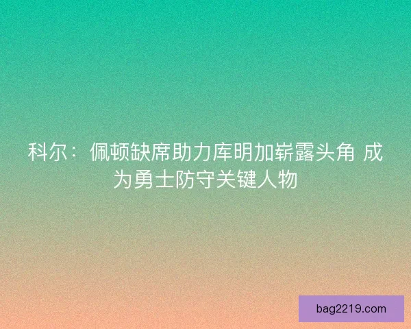 科尔：佩顿缺席助力库明加崭露头角 成为勇士防守关键人物