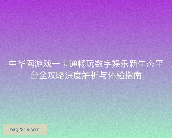 中华网游戏一卡通畅玩数字娱乐新生态平台全攻略深度解析与体验指南