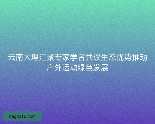 云南大理汇聚专家学者共议生态优势推动户外运动绿色发展