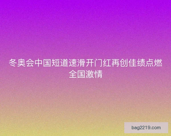 冬奥会中国短道速滑开门红再创佳绩点燃全国激情