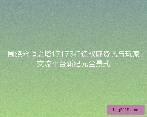 围绕永恒之塔17173打造权威资讯与玩家交流平台新纪元全景式