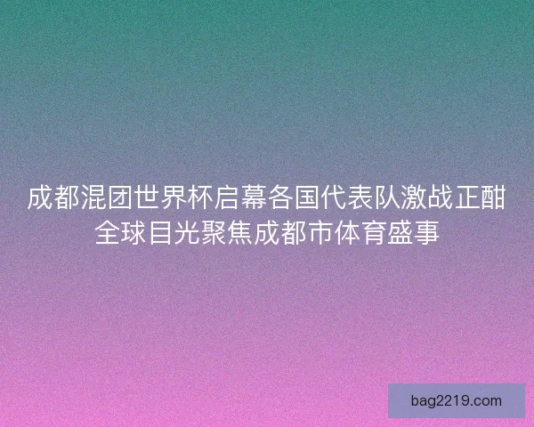 成都混团世界杯启幕各国代表队激战正酣全球目光聚焦成都市体育盛事 成都混团世界杯启幕各国代表队激战正酣全球目光聚焦成都市体育盛事
