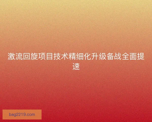 激流回旋项目技术精细化升级备战全面提速