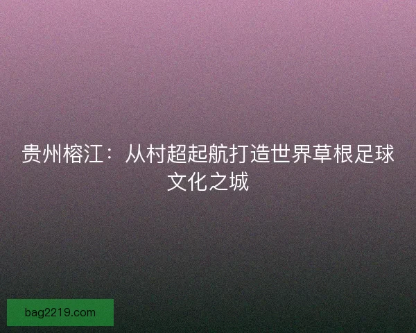 贵州榕江：从村超起航打造世界草根足球文化之城