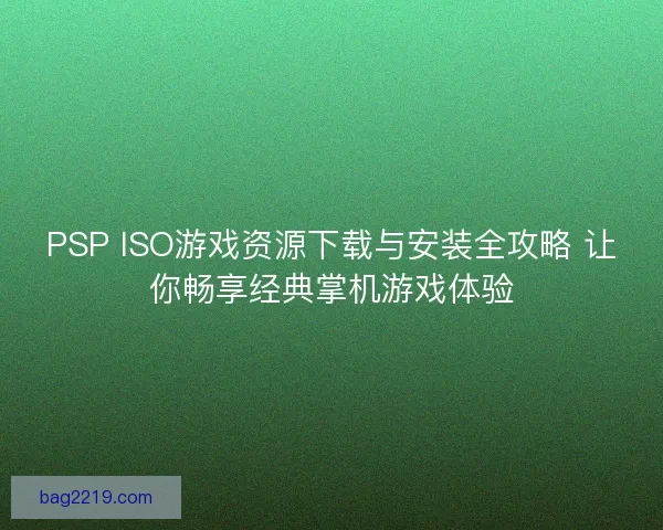 PSP ISO游戏资源下载与安装全攻略 让你畅享经典掌机游戏体验 PSP ISO游戏资源下载与安装全攻略 让你畅享经典掌机游戏体验