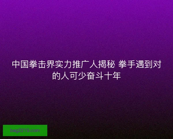 中国拳击界实力推广人揭秘 拳手遇到对的人可少奋斗十年