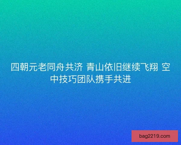四朝元老同舟共济 青山依旧继续飞翔 空中技巧团队携手共进 四朝元老同舟共济 青山依旧继续飞翔 空中技巧团队携手共进