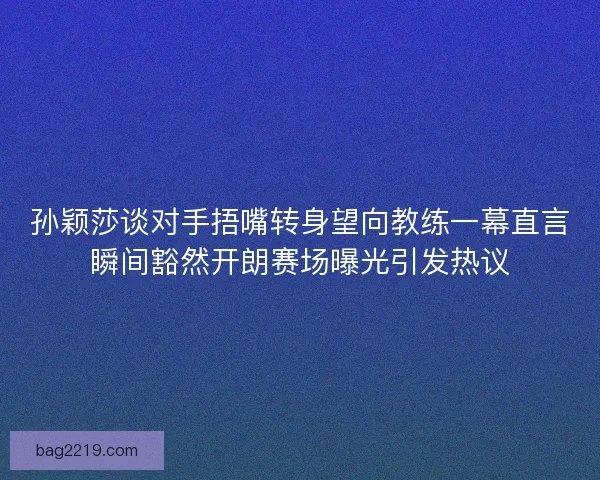 孙颖莎谈对手捂嘴转身望向教练一幕直言瞬间豁然开朗赛场曝光引发热议 孙颖莎谈对手捂嘴转身望向教练一幕直言瞬间豁然开朗赛场曝光引发热议
