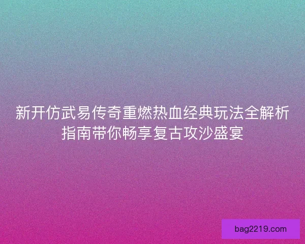 新开仿武易传奇重燃热血经典玩法全解析指南带你畅享复古攻沙盛宴 新开仿武易传奇重燃热血经典玩法全解析指南带你畅享复古攻沙盛宴