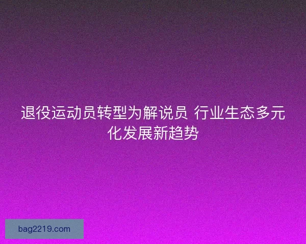 退役运动员转型为解说员 行业生态多元化发展新趋势