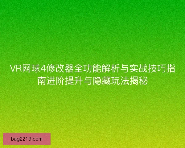 VR网球4修改器全功能解析与实战技巧指南进阶提升与隐藏玩法揭秘