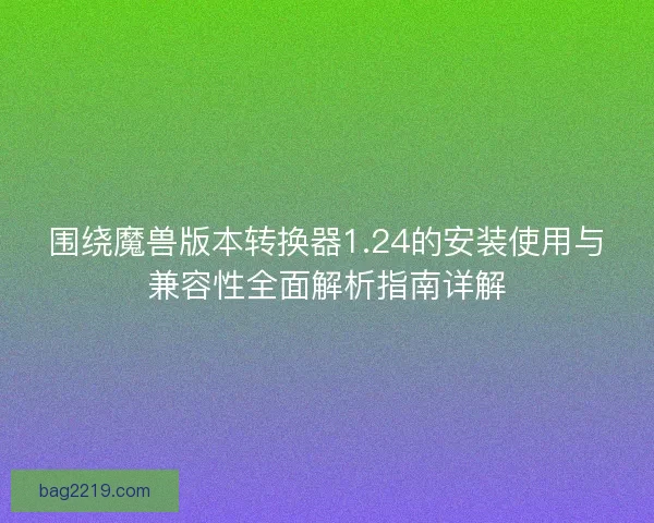围绕魔兽版本转换器1.24的安装使用与兼容性全面解析指南详解