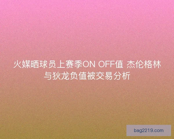 火媒晒球员上赛季ON OFF值 杰伦格林与狄龙负值被交易分析 火媒晒球员上赛季ON OFF值 杰伦格林与狄龙负值被交易分析