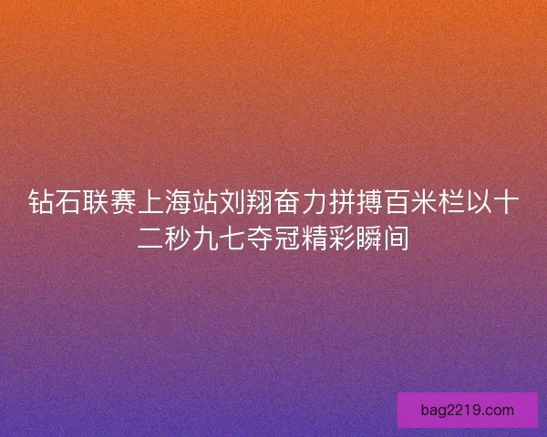 钻石联赛上海站刘翔奋力拼搏百米栏以十二秒九七夺冠精彩瞬间