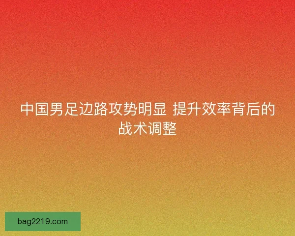 中国男足边路攻势明显 提升效率背后的战术调整