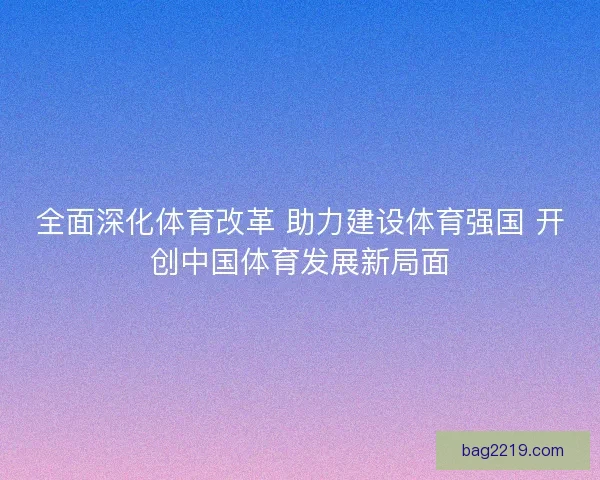 全面深化体育改革 助力建设体育强国 开创中国体育发展新局面 全面深化体育改革 助力建设体育强国 开创中国体育发展新局面