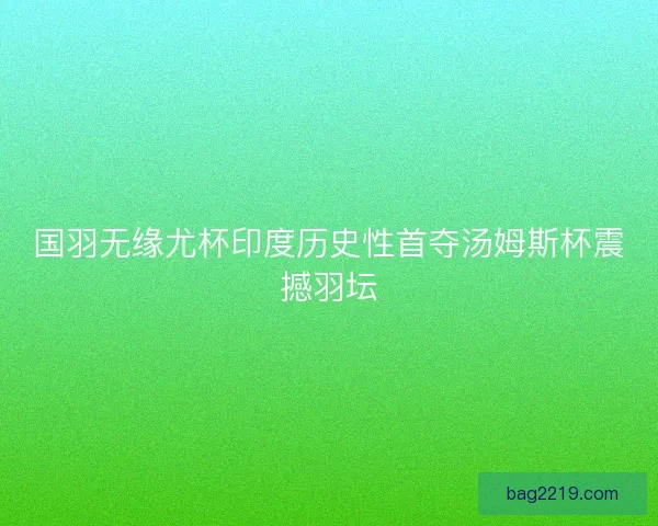 国羽无缘尤杯印度历史性首夺汤姆斯杯震撼羽坛