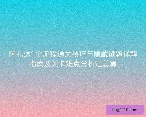 阿扎达1全流程通关技巧与隐藏谜题详解指南及关卡难点分析汇总篇