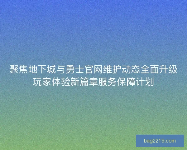聚焦地下城与勇士官网维护动态全面升级玩家体验新篇章服务保障计划