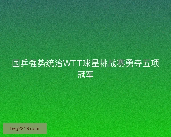 国乒强势统治WTT球星挑战赛勇夺五项冠军